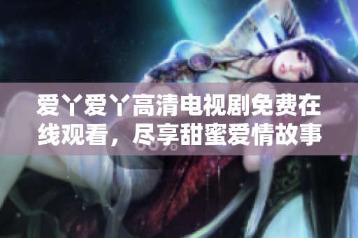 愛丫愛丫高清電視劇免費在線觀看，盡享甜蜜愛情故事