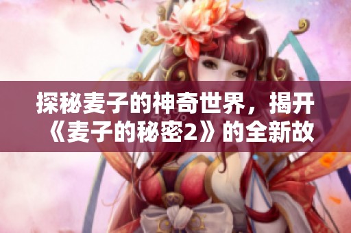 探秘麥子的神奇世界，揭開《麥子的秘密2》的全新故事篇章