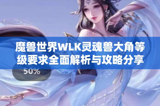 魔獸世界WLK靈魂獸大角等級要求全面解析與攻略分享 魔獸世界WLK靈魂獸大角等級要求全面解析與攻略分享