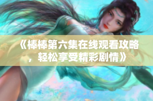 《棒棒第六集在線觀看攻略，輕松享受精彩劇情》