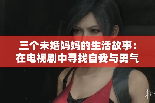 三個(gè)未婚媽媽的生活故事：在電視劇中尋找自我與勇氣的旅程
