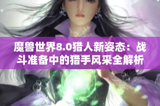 魔獸世界8.0獵人新姿態(tài):戰(zhàn)斗準備中的獵手風(fēng)采全解析 魔獸世界8.0獵人新姿態(tài):戰(zhàn)斗準備中的獵手風(fēng)采全解析