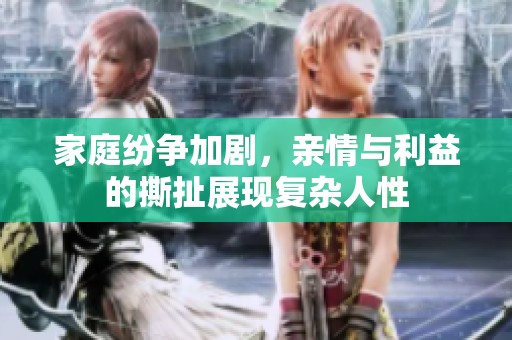 家庭紛爭加劇，親情與利益的撕扯展現(xiàn)復雜人性