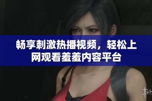 暢享刺激熱播視頻，輕松上網(wǎng)觀看羞羞內(nèi)容平臺