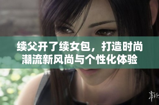 續(xù)父開了續(xù)女包，打造時(shí)尚潮流新風(fēng)尚與個(gè)性化體驗(yàn)