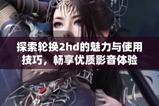 探索輪換2hd的魅力與使用技巧，暢享優(yōu)質(zhì)影音體驗