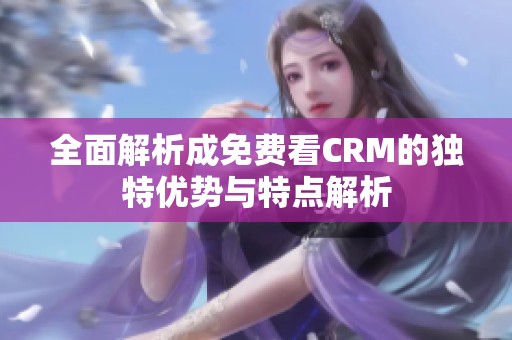 全面解析成免費看CRM的獨特優(yōu)勢與特點解析