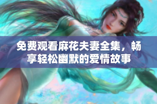 免費(fèi)觀看麻花夫妻全集，暢享輕松幽默的愛(ài)情故事