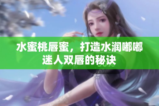 水蜜桃唇蜜，打造水潤?quán)洁矫匀穗p唇的秘訣