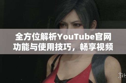 全方位解析YouTube官網(wǎng)功能與使用技巧，暢享視頻新體驗