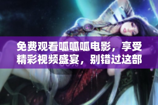 免費(fèi)觀看呱呱呱電影，享受精彩視頻盛宴，別錯過這部好片！