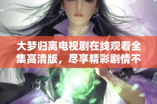 大夢(mèng)歸離電視劇在線觀看全集高清版，盡享精彩劇情不容錯(cuò)過(guò)