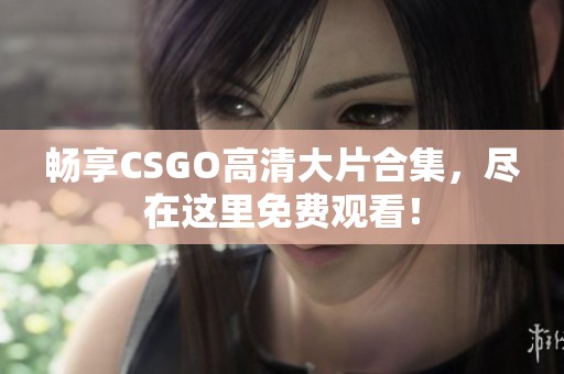 暢享CSGO高清大片合集，盡在這里免費(fèi)觀看！
