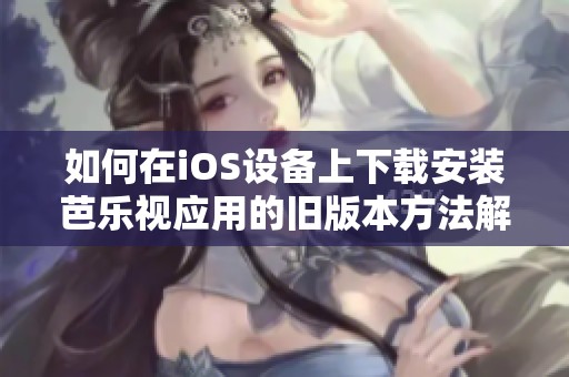 如何在iOS設(shè)備上下載安裝芭樂視應(yīng)用的舊版本方法解析