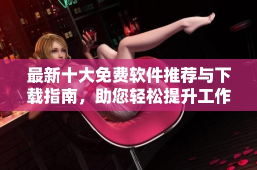 最新十大免費(fèi)軟件推薦與下載指南，助您輕松提升工作效率