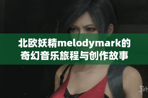 北歐妖精melodymark的奇幻音樂(lè)旅程與創(chuàng)作故事