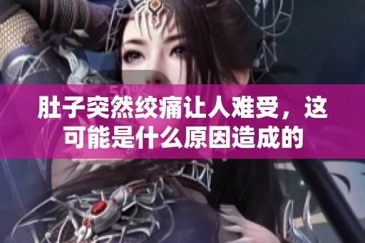 肚子突然絞痛讓人難受，這可能是什么原因造成的