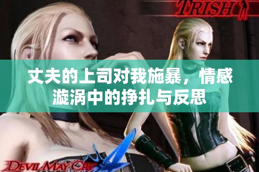 丈夫的上司對(duì)我施暴，情感漩渦中的掙扎與反思