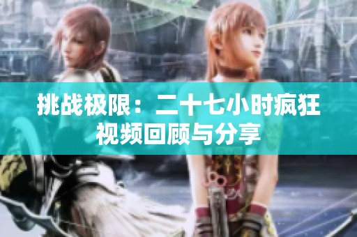 挑戰(zhàn)極限：二十七小時瘋狂視頻回顧與分享