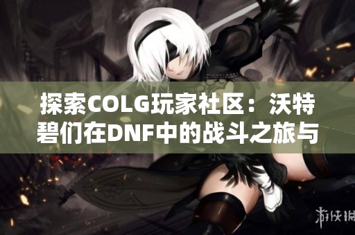 探索COLG玩家社區(qū):沃特碧們在DNF中的戰(zhàn)斗之旅與心得分享 探索COLG玩家社區(qū):沃特碧們在DNF中的戰(zhàn)斗之旅與心得分享