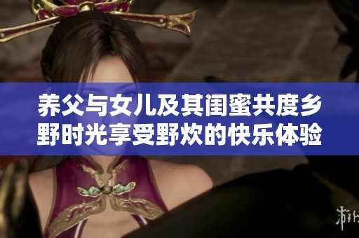 養(yǎng)父與女兒及其閨蜜共度鄉(xiāng)野時(shí)光享受野炊的快樂體驗(yàn)