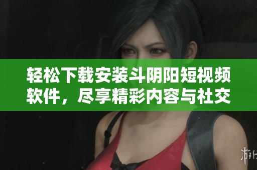 輕松下載安裝斗陰陽短視頻軟件，盡享精彩內(nèi)容與社交樂趣
