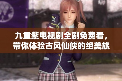 九重紫電視劇全劇免費(fèi)看，帶你體驗(yàn)古風(fēng)仙俠的絕美旅程
