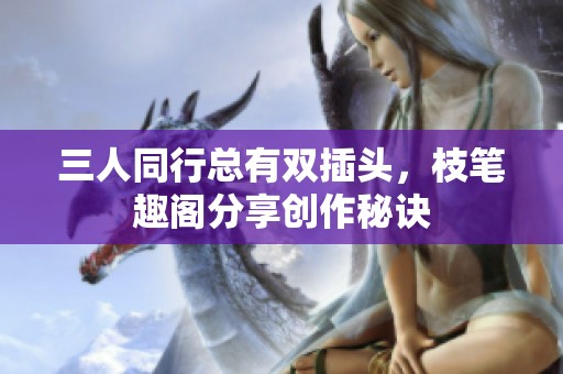 三人同行總有雙插頭，枝筆趣閣分享創(chuàng)作秘訣