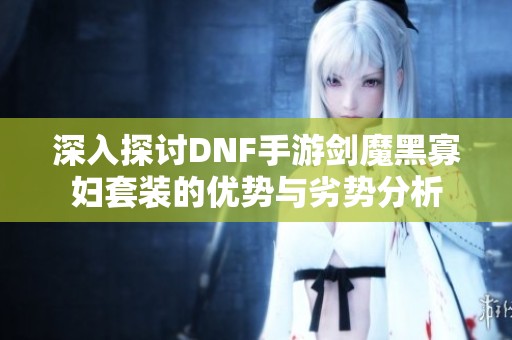 深入探討DNF手游劍魔黑寡婦套裝的優(yōu)勢與劣勢分析