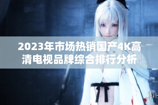 2023年市場熱銷國產4K高清電視品牌綜合排行分析
