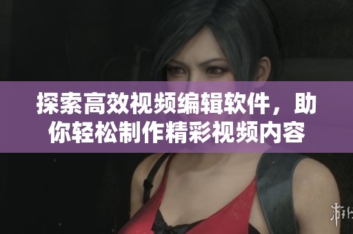 探索高效視頻編輯軟件，助你輕松制作精彩視頻內容