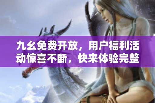 九幺免費(fèi)開(kāi)放，用戶福利活動(dòng)驚喜不斷，快來(lái)體驗(yàn)完整版內(nèi)容！