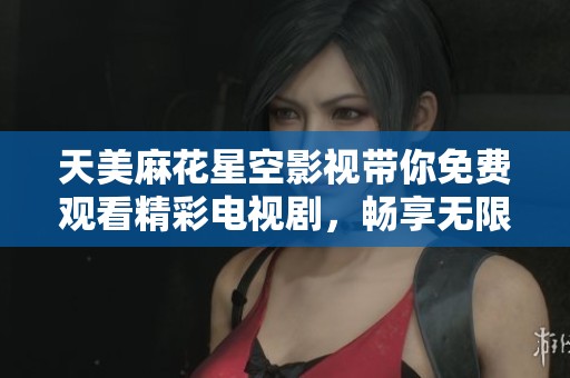 天美麻花星空影視帶你免費(fèi)觀看精彩電視劇，暢享無限精彩內(nèi)容