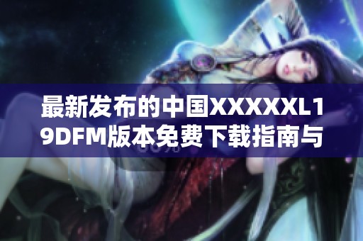 最新發(fā)布的中國(guó)XXXXXL19DFM版本免費(fèi)下載指南與資源分享 最新發(fā)布的中國(guó)XXXXXL19DFM版本免費(fèi)下載指南與資源分享