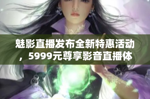 魅影直播發(fā)布全新特惠活動，5999元尊享影音直播體驗