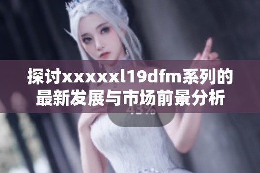 探討xxxxxl19dfm系列的最新發(fā)展與市場(chǎng)前景分析