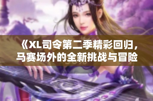 《XL司令第二季精彩回歸，馬賽場外的全新挑戰(zhàn)與冒險》