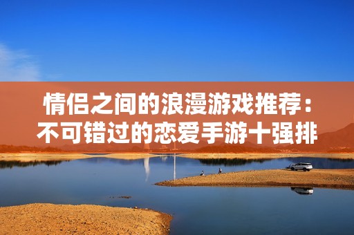 情侶之間的浪漫游戲推薦：不可錯過的戀愛手游十強排行榜
