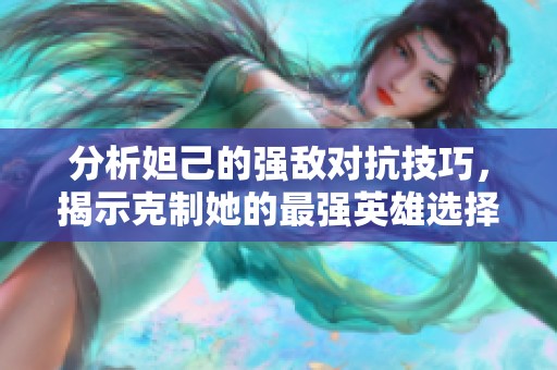 分析妲己的強(qiáng)敵對抗技巧，揭示克制她的最強(qiáng)英雄選擇