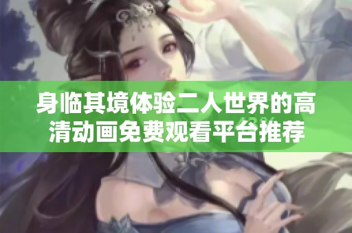 身臨其境體驗(yàn)二人世界的高清動畫免費(fèi)觀看平臺推薦