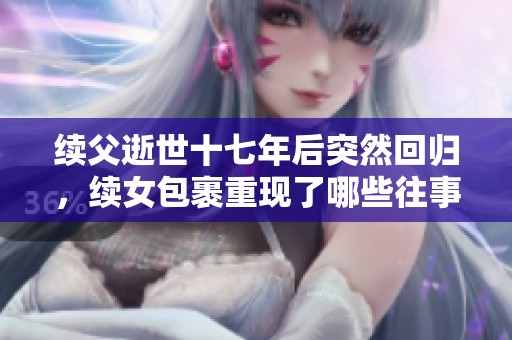 續(xù)父逝世十七年后突然回歸，續(xù)女包裹重現(xiàn)了哪些往事與情感