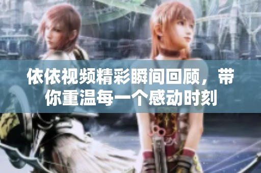 依依視頻精彩瞬間回顧，帶你重溫每一個感動時刻