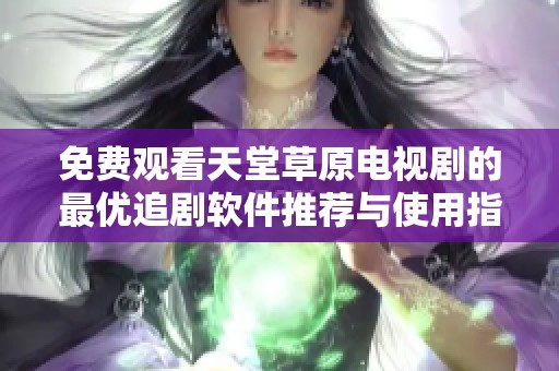 免費觀看天堂草原電視劇的最優(yōu)追劇軟件推薦與使用指南