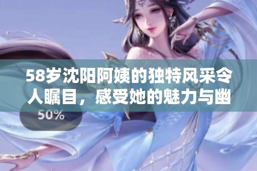 58歲沈陽阿姨的獨(dú)特風(fēng)采令人矚目，感受她的魅力與幽默