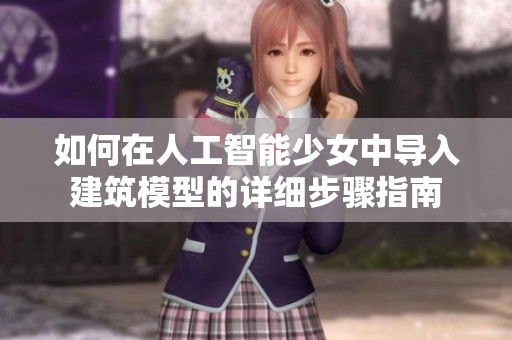 如何在人工智能少女中導(dǎo)入建筑模型的詳細(xì)步驟指南