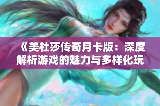 《美杜莎傳奇月卡版:深度解析游戲的魅力與多樣化玩法》 《美杜莎傳奇月卡版:深度解析游戲的魅力與多樣化玩法》