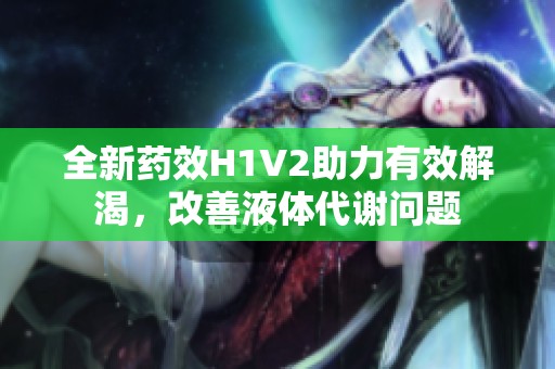 全新藥效H1V2助力有效解渴，改善液體代謝問題