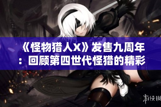 《怪物獵人X》發(fā)售九周年：回顧第四世代怪獵的精彩歷程與成就