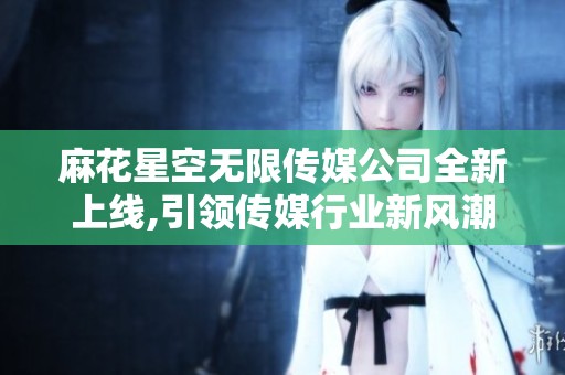 麻花星空無限傳媒公司全新上線,引領(lǐng)傳媒行業(yè)新風(fēng)潮