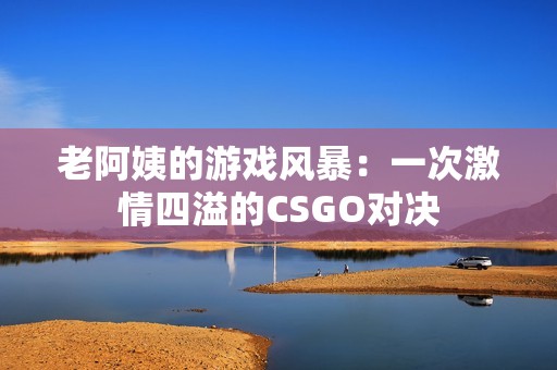 老阿姨的游戲風暴：一次激情四溢的CSGO對決
